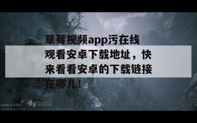草莓视频app污在线观看安卓下载地址，快来看看安卓的下载链接在哪儿！