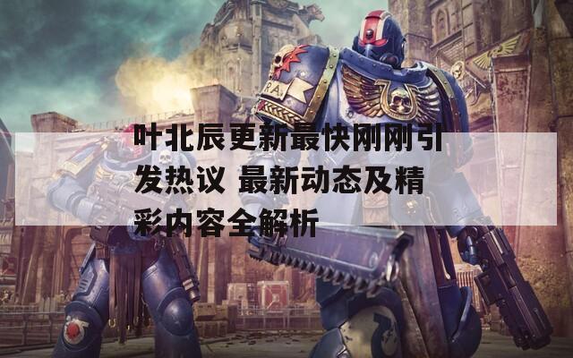 叶北辰更新最快刚刚引发热议 最新动态及精彩内容全解析