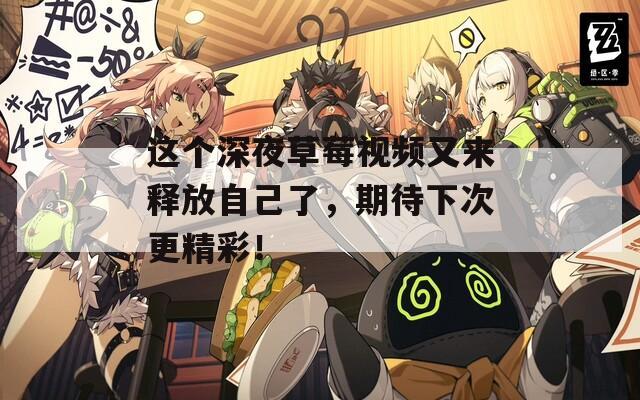 这个深夜草莓视频又来释放自己了，期待下次更精彩！  第1张
