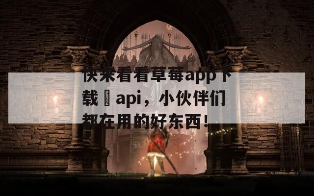 快来看看草莓app下载汅api，小伙伴们都在用的好东西！