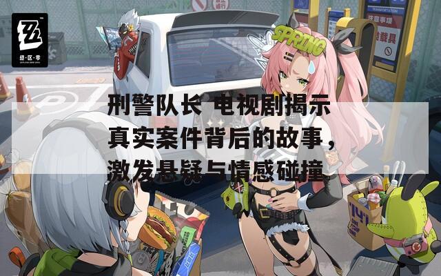 刑警队长 电视剧揭示真实案件背后的故事，激发悬疑与情感碰撞