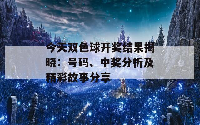今天双色球开奖结果揭晓：号码、中奖分析及精彩故事分享