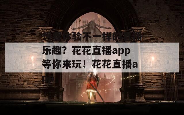 想要体验不一样的直播乐趣？花花直播app等你来玩！花花直播app