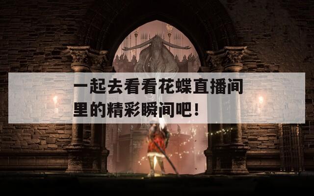 一起去看看花蝶直播间里的精彩瞬间吧！