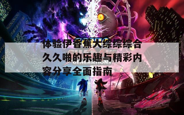 体验伊香蕉大综综综合久久啪的乐趣与精彩内容分享全面指南  第1张