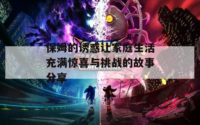 保姆的诱惑让家庭生活充满惊喜与挑战的故事分享  第1张