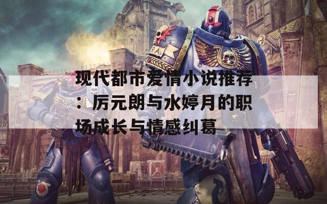 现代都市爱情小说推荐：厉元朗与水婷月的职场成长与情感纠葛