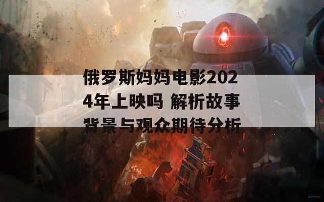 俄罗斯妈妈电影2024年上映吗 解析故事背景与观众期待分析