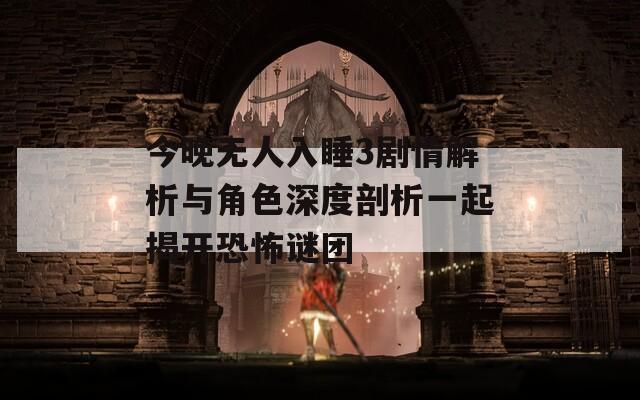 今晚无人入睡3剧情解析与角色深度剖析一起揭开恐怖谜团