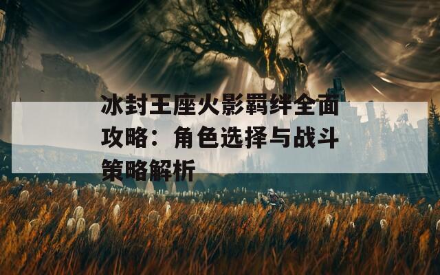 冰封王座火影羁绊全面攻略：角色选择与战斗策略解析