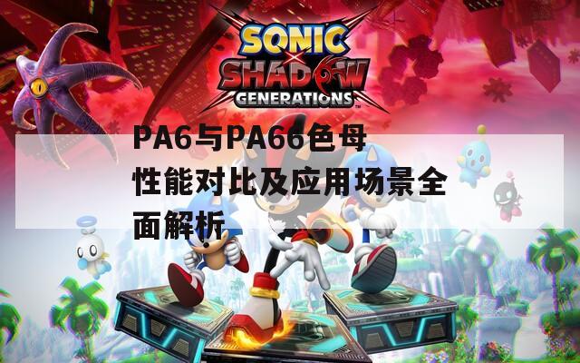 PA6与PA66色母性能对比及应用场景全面解析