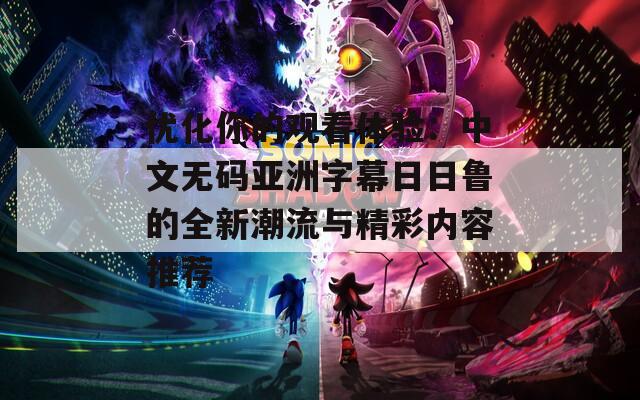 优化你的观看体验：中文无码亚洲字幕日日鲁的全新潮流与精彩内容推荐