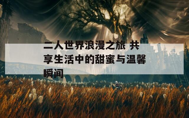 二人世界浪漫之旅 共享生活中的甜蜜与温馨瞬间