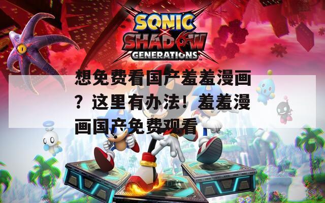 想免费看国产羞羞漫画？这里有办法！羞羞漫画国产免费观看  第1张