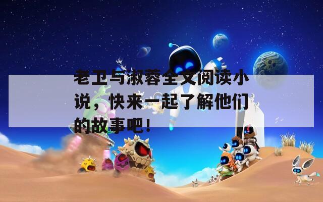 老卫与淑蓉全文阅读小说，快来一起了解他们的故事吧！