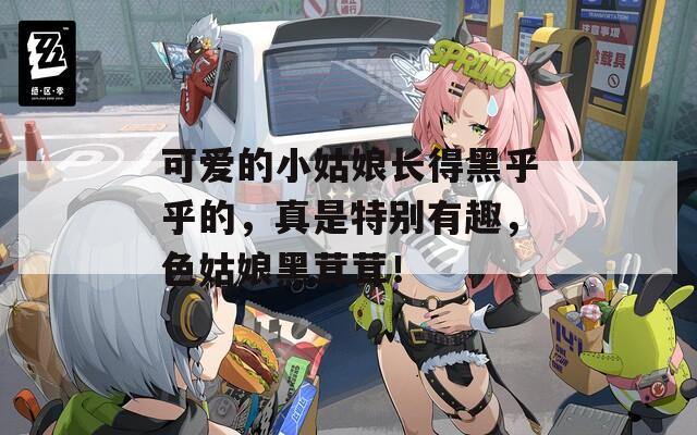 可爱的小姑娘长得黑乎乎的，真是特别有趣，色姑娘黑茸茸！