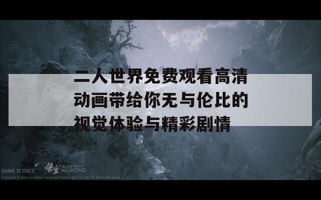 二人世界免费观看高清动画带给你无与伦比的视觉体验与精彩剧情