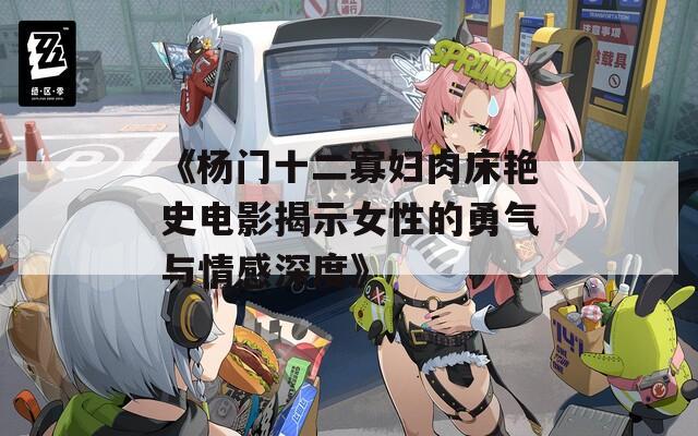 《杨门十二寡妇肉床艳史电影揭示女性的勇气与情感深度》