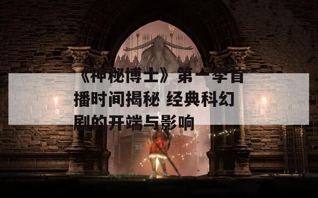 《神秘博士》第一季首播时间揭秘 经典科幻剧的开端与影响