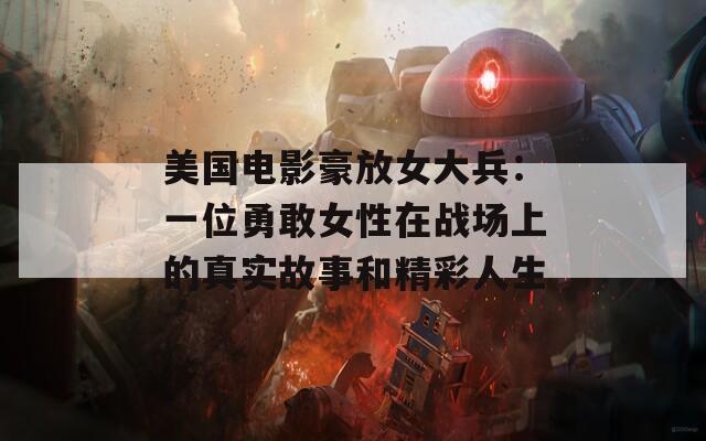 美国电影豪放女大兵：一位勇敢女性在战场上的真实故事和精彩人生