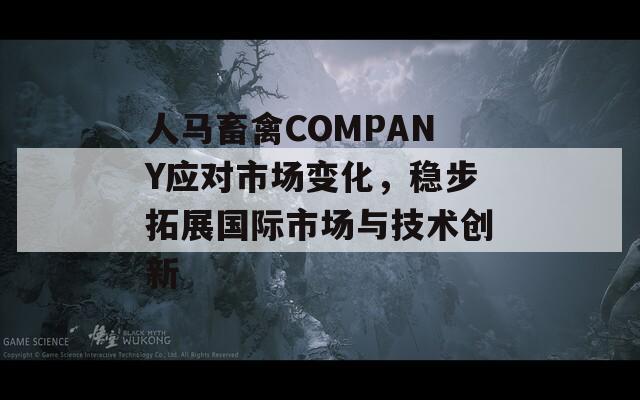 人马畜禽COMPANY应对市场变化，稳步拓展国际市场与技术创新
