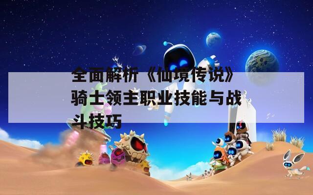全面解析《仙境传说》骑士领主职业技能与战斗技巧