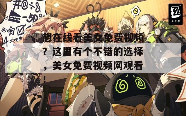 想在线看美女免费视频？这里有个不错的选择，美女免费视频网观看！