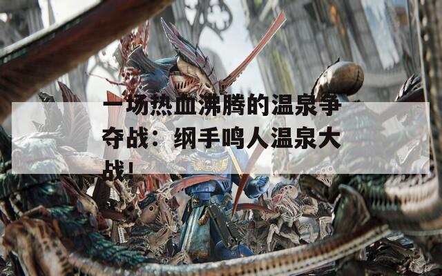 一场热血沸腾的温泉争夺战：纲手鸣人温泉大战！
