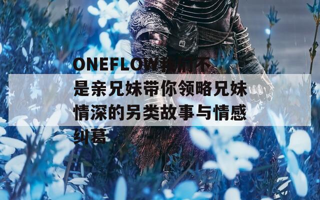 ONEFLOW我们不是亲兄妹带你领略兄妹情深的另类故事与情感纠葛