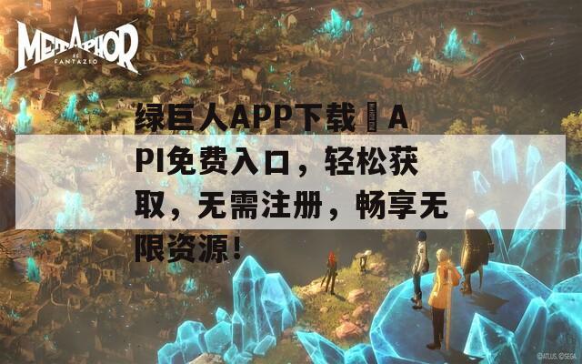 绿巨人APP下载汅API免费入口，轻松获取，无需注册，畅享无限资源！