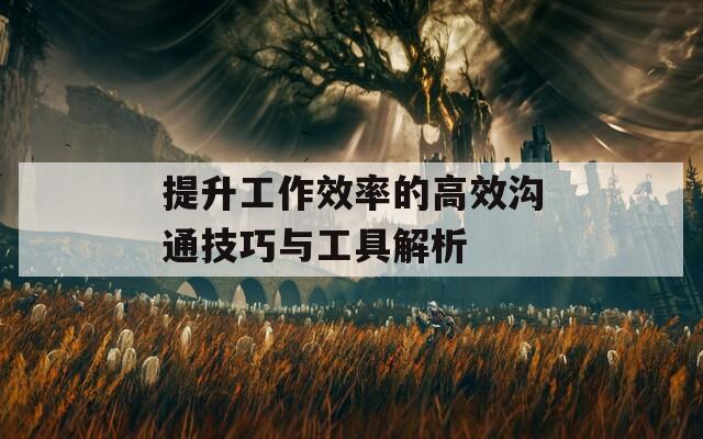提升工作效率的高效沟通技巧与工具解析