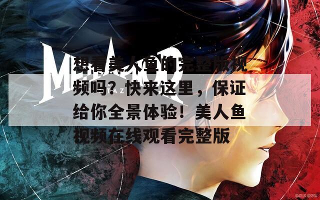 想看美人鱼的完整版视频吗？快来这里，保证给你全景体验！美人鱼视频在线观看完整版