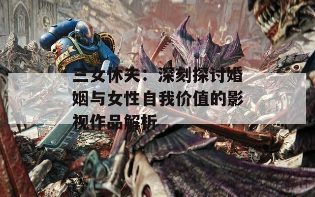 三女休夫：深刻探讨婚姻与女性自我价值的影视作品解析