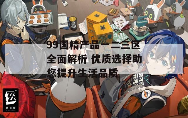 99国精产品一二三区全面解析 优质选择助您提升生活品质  第1张