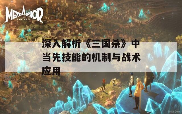 深入解析《三国杀》中当先技能的机制与战术应用  第1张