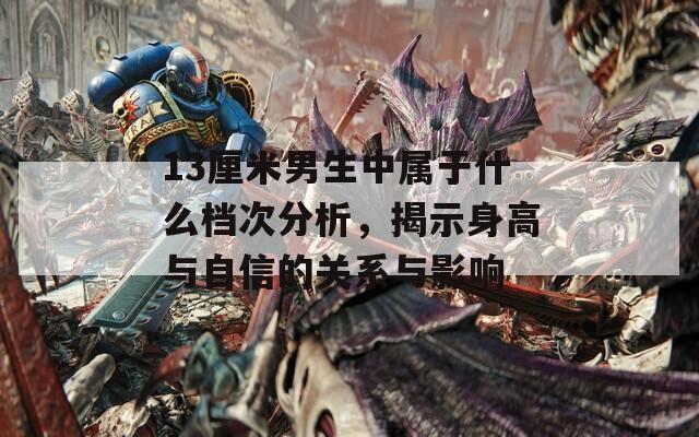 13厘米男生中属于什么档次分析，揭示身高与自信的关系与影响  第1张