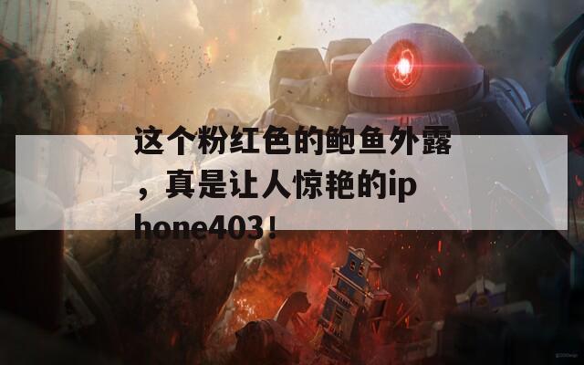 这个粉红色的鲍鱼外露，真是让人惊艳的iphone403！  第1张