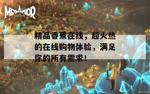 精品香蕉在线，超火热的在线购物体验，满足你的所有需求！