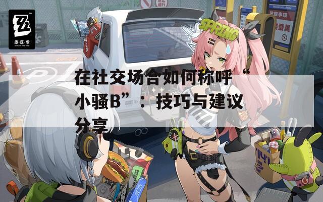 在社交场合如何称呼“小骚B”：技巧与建议分享  第1张