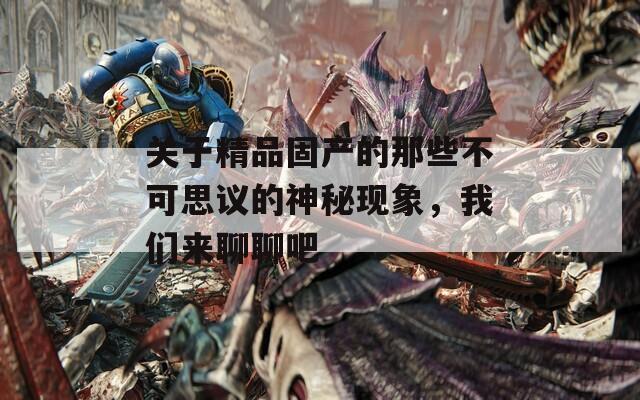 关于精品固产的那些不可思议的神秘现象，我们来聊聊吧