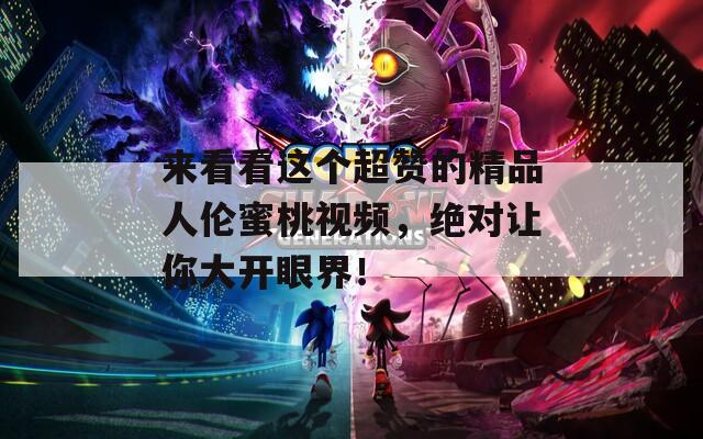 来看看这个超赞的精品人伦蜜桃视频，绝对让你大开眼界！