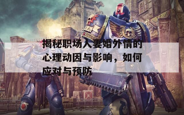 揭秘职场人妻婚外情的心理动因与影响，如何应对与预防  第1张