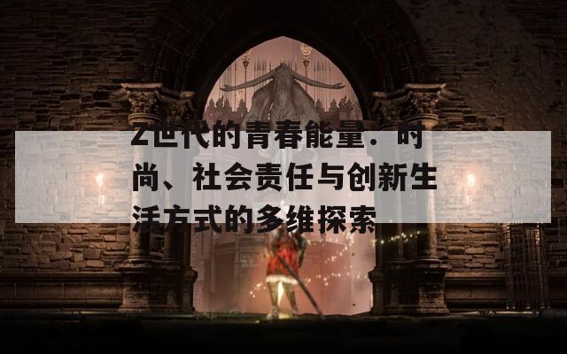 Z世代的青春能量：时尚、社会责任与创新生活方式的多维探索