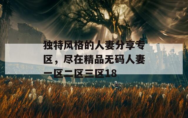 独特风格的人妻分享专区，尽在精品无码人妻一区二区三区18  第1张