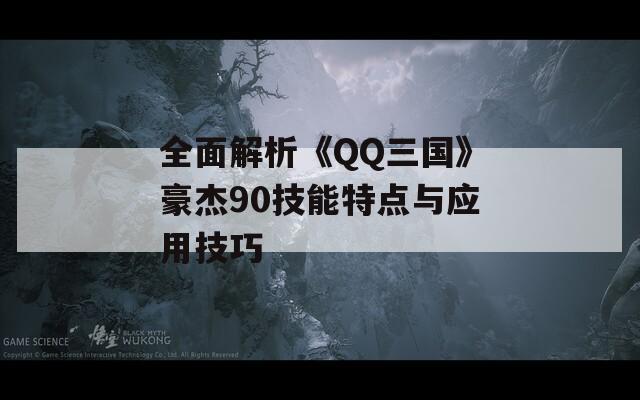 全面解析《QQ三国》豪杰90技能特点与应用技巧