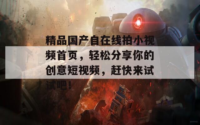 精品国产自在线拍小视频首页，轻松分享你的创意短视频，赶快来试试吧！