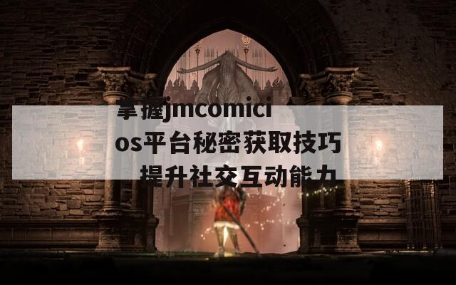 掌握jmcomicios平台秘密获取技巧，提升社交互动能力