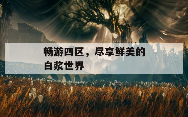 畅游四区，尽享鲜美的白浆世界