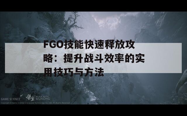 FGO技能快速释放攻略：提升战斗效率的实用技巧与方法