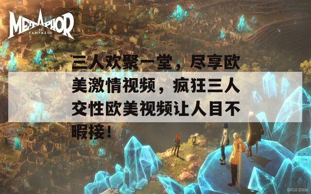 三人欢聚一堂，尽享欧美激情视频，疯狂三人交性欧美视频让人目不暇接！  第1张